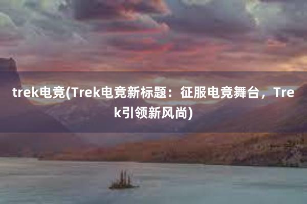 trek电竞(Trek电竞新标题：征服电竞舞台，Trek引领新风尚)