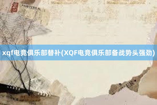 xqf电竞俱乐部替补(XQF电竞俱乐部备战势头强劲)