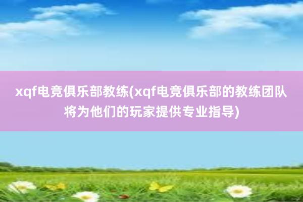 xqf电竞俱乐部教练(xqf电竞俱乐部的教练团队将为他们的玩家提供专业指导)