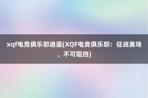 xqf电竞俱乐部逍遥(XQF电竞俱乐部：征战赛场、不可阻挡)