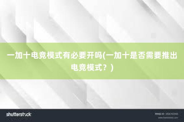 一加十电竞模式有必要开吗(一加十是否需要推出电竞模式？)