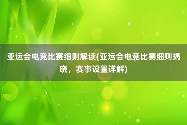 亚运会电竞比赛细则解读(亚运会电竞比赛细则揭晓，赛事设置详解)