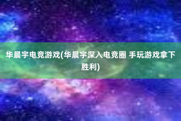 华晨宇电竞游戏(华晨宇深入电竞圈 手玩游戏拿下胜利)