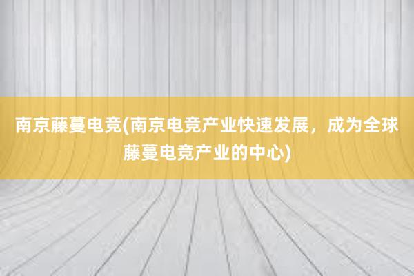 南京藤蔓电竞(南京电竞产业快速发展，成为全球藤蔓电竞产业的中心)