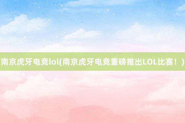 南京虎牙电竞lol(南京虎牙电竞重磅推出LOL比赛！)