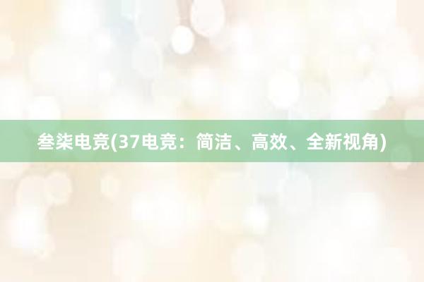 叁柒电竞(37电竞：简洁、高效、全新视角)