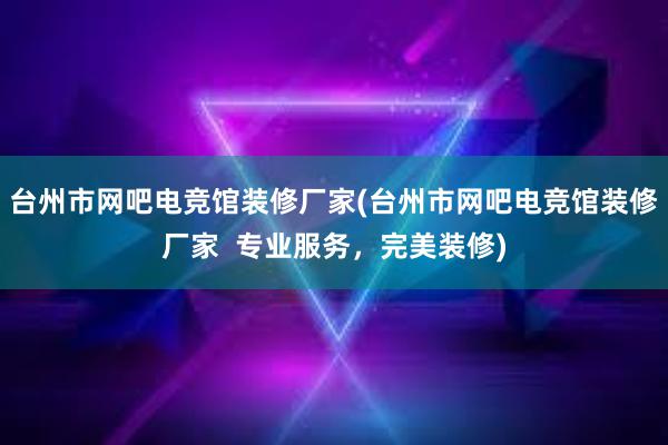 台州市网吧电竞馆装修厂家(台州市网吧电竞馆装修厂家  专业服务，完美装修)