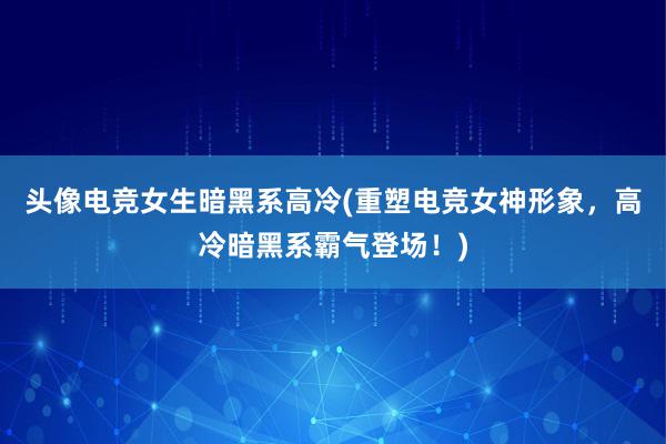 头像电竞女生暗黑系高冷(重塑电竞女神形象，高冷暗黑系霸气登场！)