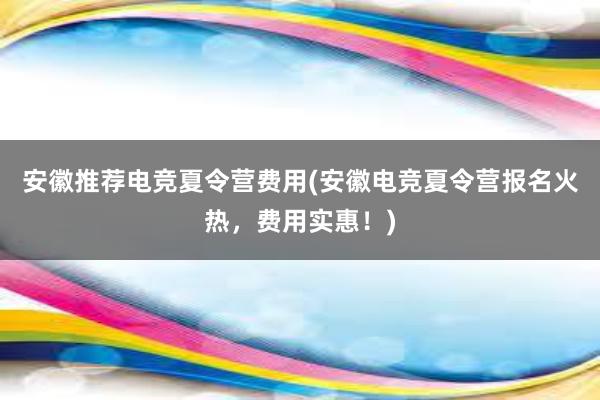 安徽推荐电竞夏令营费用(安徽电竞夏令营报名火热，费用实惠！)