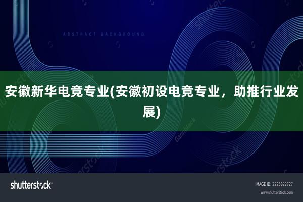 安徽新华电竞专业(安徽初设电竞专业，助推行业发展)