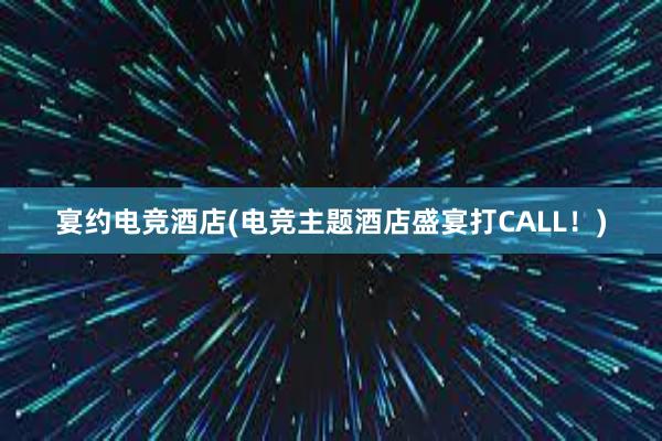 宴约电竞酒店(电竞主题酒店盛宴打CALL！)