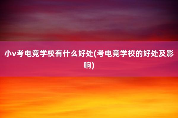 小v考电竞学校有什么好处(考电竞学校的好处及影响)