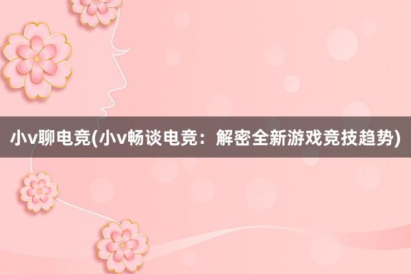 小v聊电竞(小v畅谈电竞：解密全新游戏竞技趋势)