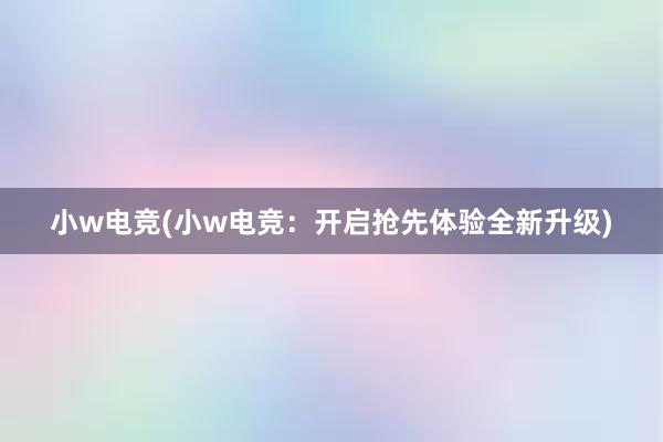 小w电竞(小w电竞：开启抢先体验全新升级)