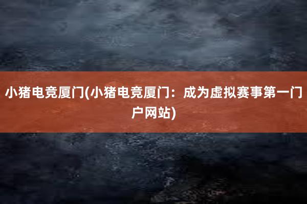 小猪电竞厦门(小猪电竞厦门：成为虚拟赛事第一门户网站)