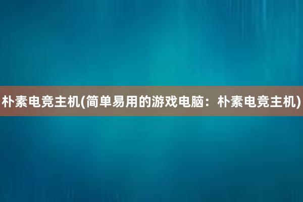 朴素电竞主机(简单易用的游戏电脑：朴素电竞主机)