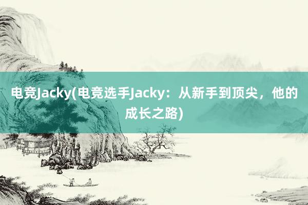 电竞Jacky(电竞选手Jacky：从新手到顶尖，他的成长之路)