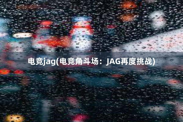 电竞jag(电竞角斗场：JAG再度挑战)