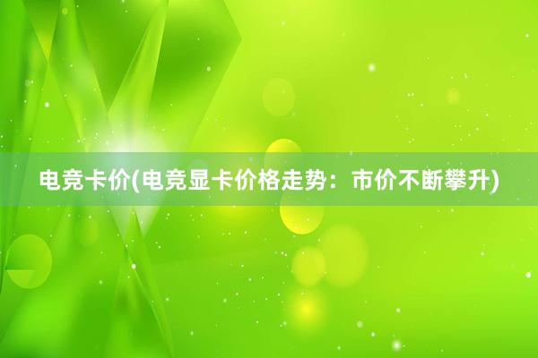 电竞卡价(电竞显卡价格走势：市价不断攀升)