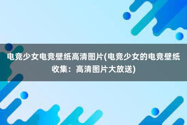 电竞少女电竞壁纸高清图片(电竞少女的电竞壁纸收集：高清图片大放送)