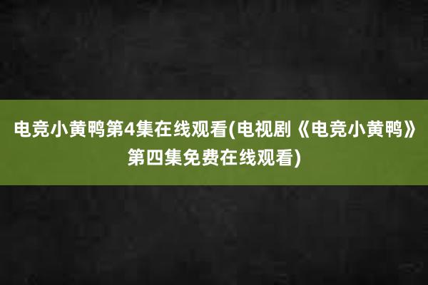 电竞小黄鸭第4集在线观看(电视剧《电竞小黄鸭》第四集免费在线观看)