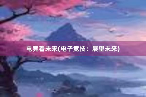 电竞看未来(电子竞技：展望未来)