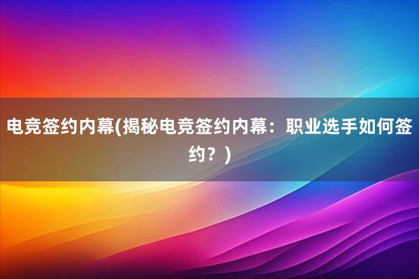 电竞签约内幕(揭秘电竞签约内幕：职业选手如何签约？)