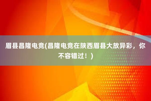 眉县昌隆电竞(昌隆电竞在陕西眉县大放异彩，你不容错过！)