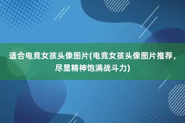 适合电竞女孩头像图片(电竞女孩头像图片推荐，尽显精神饱满战斗力)