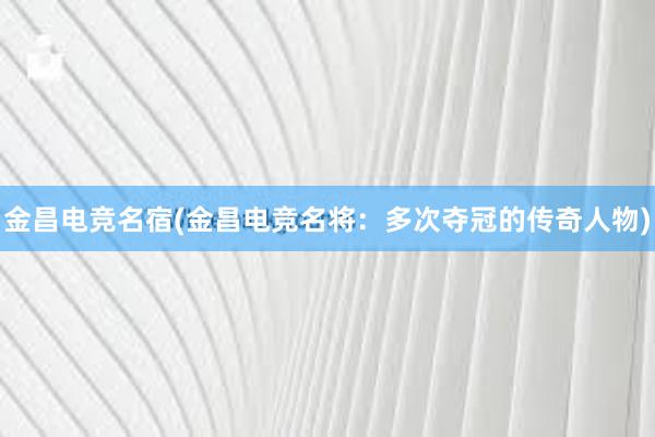 金昌电竞名宿(金昌电竞名将：多次夺冠的传奇人物)