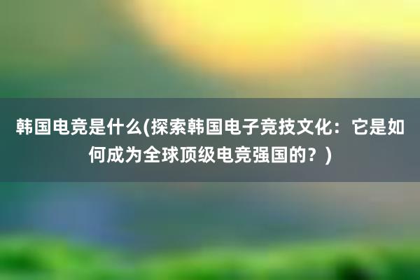 韩国电竞是什么(探索韩国电子竞技文化：它是如何成为全球顶级电竞强国的？)