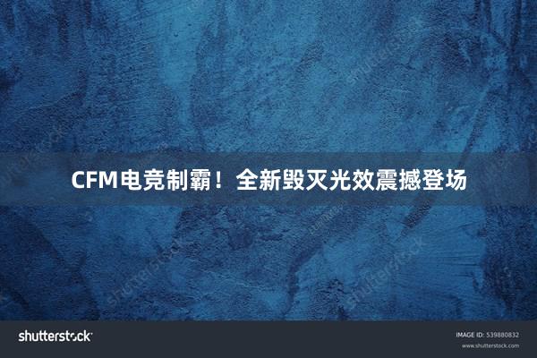 CFM电竞制霸！全新毁灭光效震撼登场