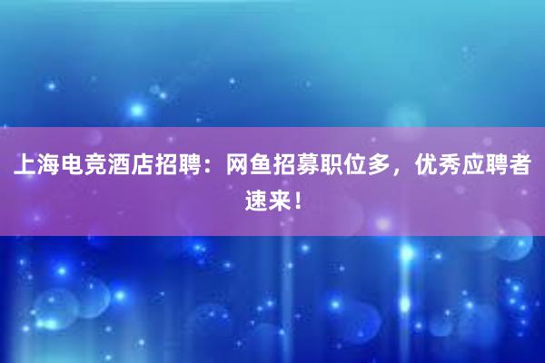 上海电竞酒店招聘：网鱼招募职位多，优秀应聘者速来！