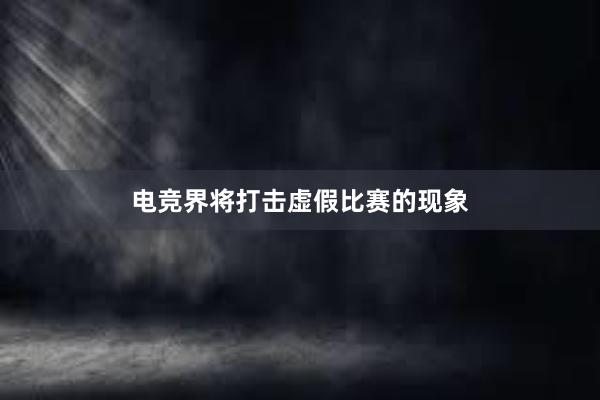 电竞界将打击虚假比赛的现象