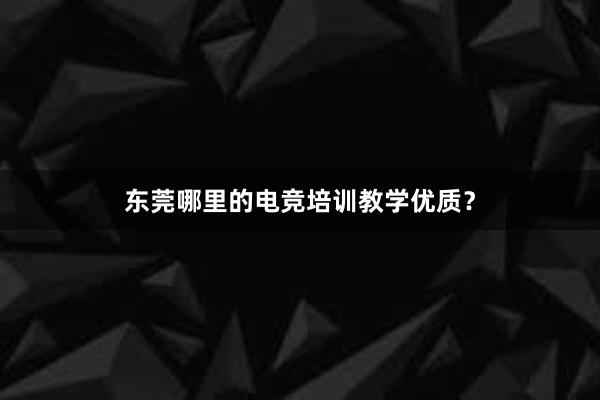 东莞哪里的电竞培训教学优质？