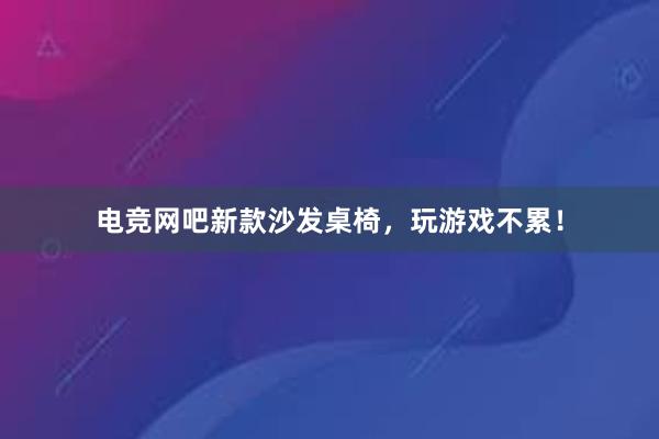 电竞网吧新款沙发桌椅，玩游戏不累！