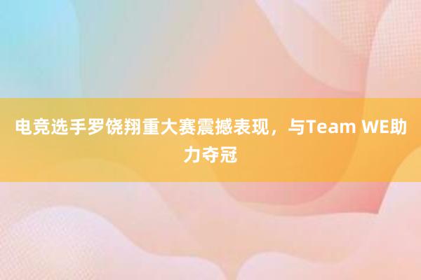 电竞选手罗饶翔重大赛震撼表现，与Team WE助力夺冠