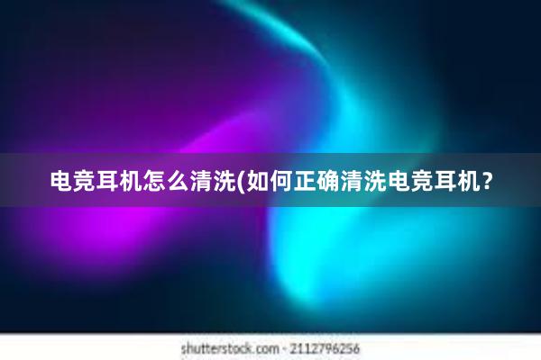 电竞耳机怎么清洗(如何正确清洗电竞耳机？