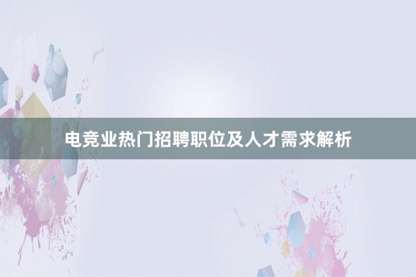 电竞业热门招聘职位及人才需求解析