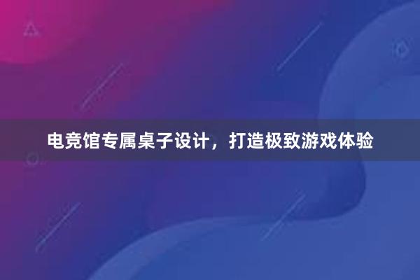 电竞馆专属桌子设计，打造极致游戏体验