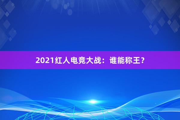 2021红人电竞大战：谁能称王？