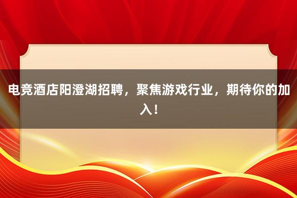 电竞酒店阳澄湖招聘，聚焦游戏行业，期待你的加入！