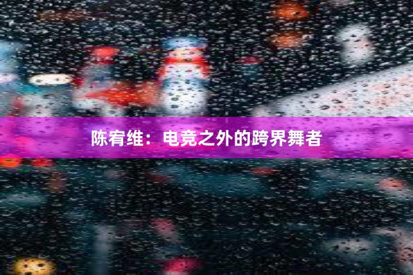 陈宥维：电竞之外的跨界舞者