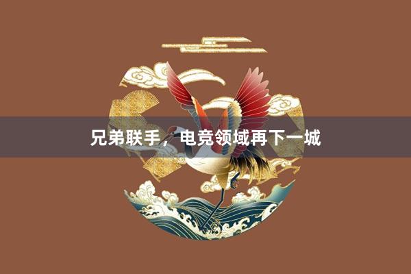 兄弟联手，电竞领域再下一城