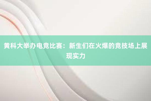 黄科大举办电竞比赛：新生们在火爆的竞技场上展现实力